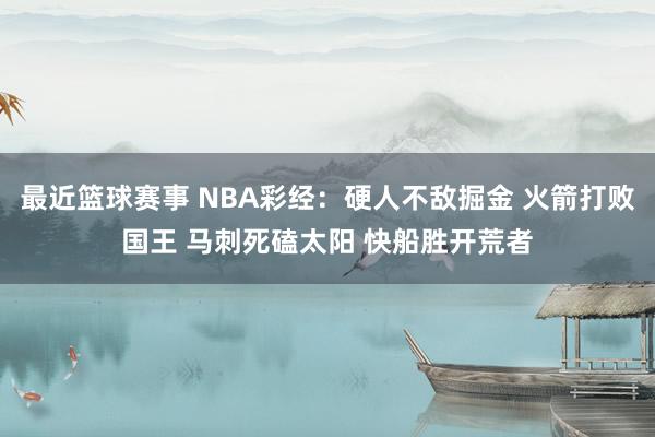 最近篮球赛事 NBA彩经：硬人不敌掘金 火箭打败国王 马刺死磕太阳 快船胜开荒者