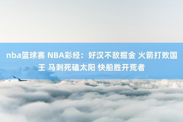 nba篮球赛 NBA彩经：好汉不敌掘金 火箭打败国王 马刺死磕太阳 快船胜开荒者