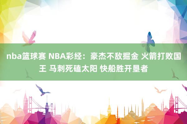 nba篮球赛 NBA彩经：豪杰不敌掘金 火箭打败国王 马刺死磕太阳 快船胜开垦者