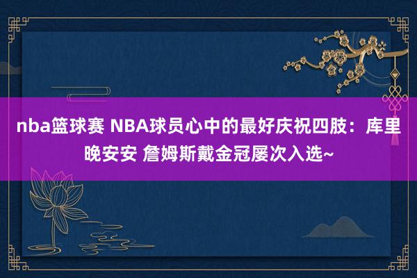 nba篮球赛 NBA球员心中的最好庆祝四肢：库里晚安安 詹姆斯戴金冠屡次入选~