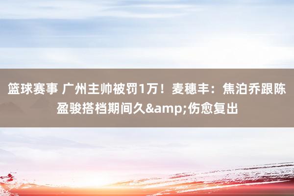 篮球赛事 广州主帅被罚1万！麦穗丰：焦泊乔跟陈盈骏搭档期间久&伤愈复出