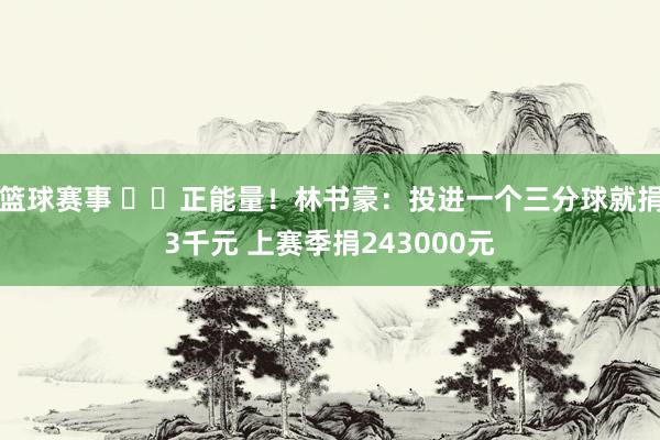 篮球赛事 ❤️正能量！林书豪：投进一个三分球就捐3千元 上赛季捐243000元