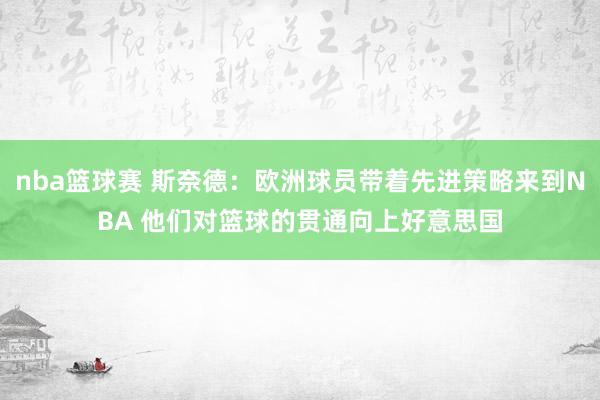 nba篮球赛 斯奈德：欧洲球员带着先进策略来到NBA 他们对篮球的贯通向上好意思国