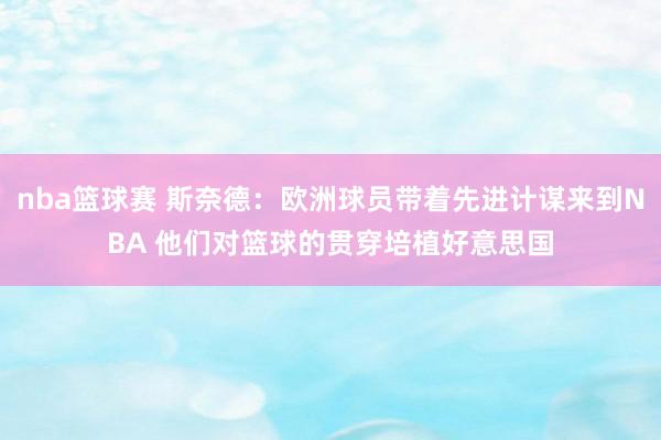 nba篮球赛 斯奈德：欧洲球员带着先进计谋来到NBA 他们对篮球的贯穿培植好意思国