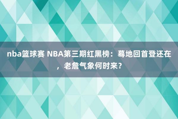 nba篮球赛 NBA第三期红黑榜：蓦地回首登还在，老詹气象何时来？