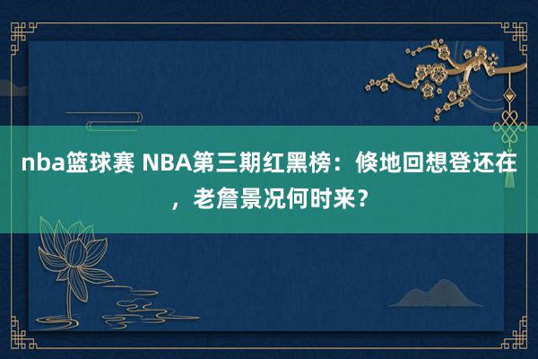 nba篮球赛 NBA第三期红黑榜：倏地回想登还在，老詹景况何时来？