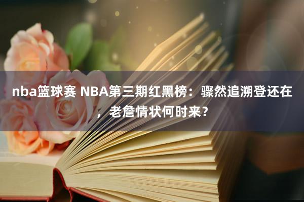 nba篮球赛 NBA第三期红黑榜：骤然追溯登还在，老詹情状何时来？