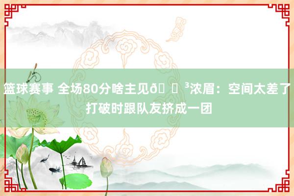 篮球赛事 全场80分啥主见😳浓眉：空间太差了 打破时跟队友挤成一团