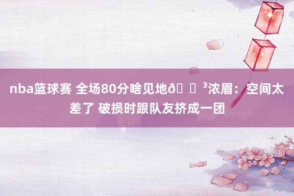 nba篮球赛 全场80分啥见地😳浓眉：空间太差了 破损时跟队友挤成一团