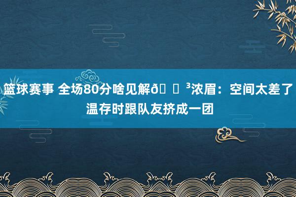 篮球赛事 全场80分啥见解😳浓眉：空间太差了 温存时跟队友挤成一团