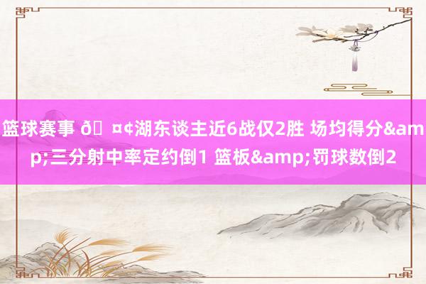 篮球赛事 🤢湖东谈主近6战仅2胜 场均得分&三分射中率定约倒1 篮板&罚球数倒2