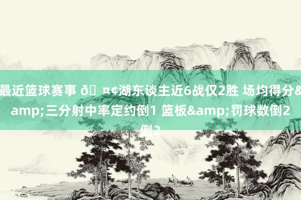 最近篮球赛事 🤢湖东谈主近6战仅2胜 场均得分&三分射中率定约倒1 篮板&罚球数倒2