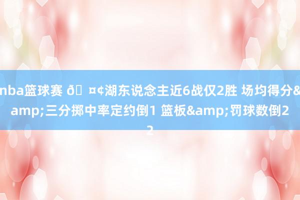 nba篮球赛 🤢湖东说念主近6战仅2胜 场均得分&三分掷中率定约倒1 篮板&罚球数倒2