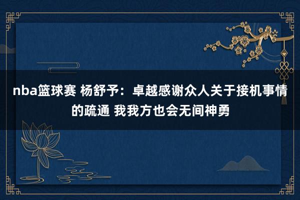 nba篮球赛 杨舒予：卓越感谢众人关于接机事情的疏通 我我方也会无间神勇