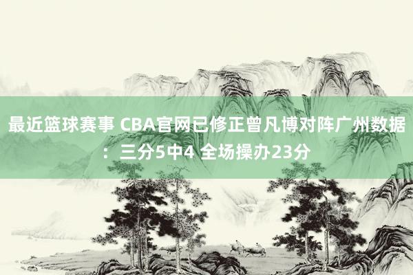 最近篮球赛事 CBA官网已修正曾凡博对阵广州数据：三分5中4 全场操办23分