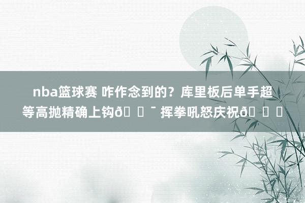 nba篮球赛 咋作念到的？库里板后单手超等高抛精确上钩🎯 挥拳吼怒庆祝😝