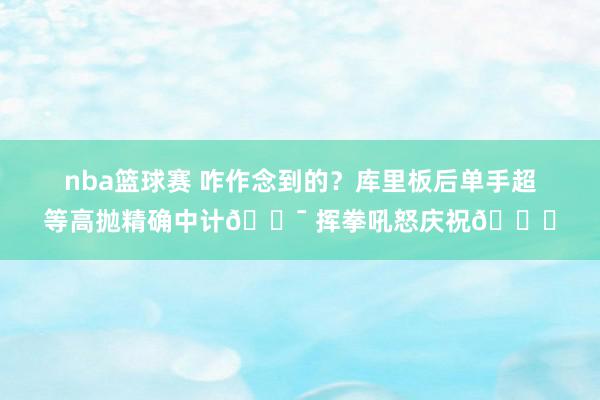 nba篮球赛 咋作念到的？库里板后单手超等高抛精确中计🎯 挥拳吼怒庆祝😝