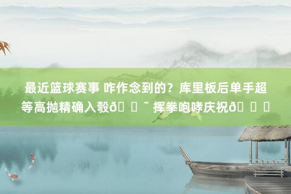 最近篮球赛事 咋作念到的？库里板后单手超等高抛精确入彀🎯 挥拳咆哮庆祝😝