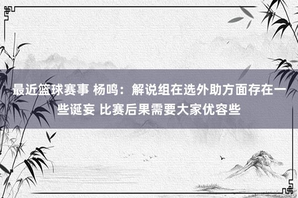 最近篮球赛事 杨鸣：解说组在选外助方面存在一些诞妄 比赛后果需要大家优容些