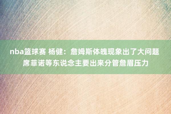 nba篮球赛 杨健：詹姆斯体魄现象出了大问题 席菲诺等东说念主要出来分管詹眉压力