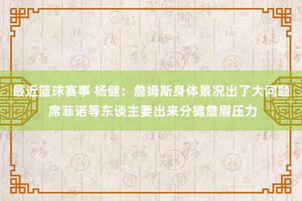 最近篮球赛事 杨健：詹姆斯身体景况出了大问题 席菲诺等东谈主要出来分摊詹眉压力