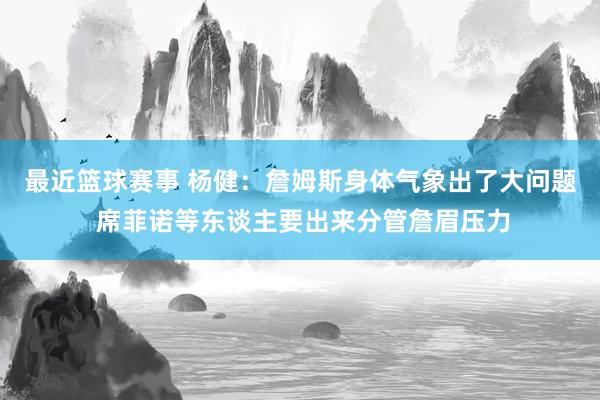 最近篮球赛事 杨健：詹姆斯身体气象出了大问题 席菲诺等东谈主要出来分管詹眉压力