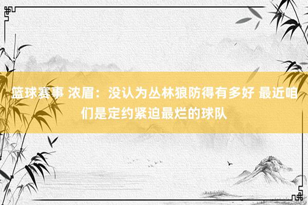 篮球赛事 浓眉：没认为丛林狼防得有多好 最近咱们是定约紧迫最烂的球队