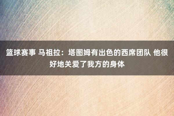 篮球赛事 马祖拉：塔图姆有出色的西席团队 他很好地关爱了我方的身体