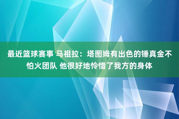 最近篮球赛事 马祖拉：塔图姆有出色的锤真金不怕火团队 他很好地怜惜了我方的身体