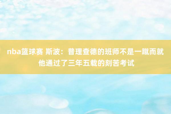 nba篮球赛 斯波：普理查德的班师不是一蹴而就 他通过了三年五载的刻苦考试