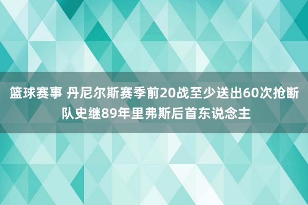 篮球赛事 丹尼尔斯赛季前20战至少送出60次抢断 队史继89年里弗斯后首东说念主