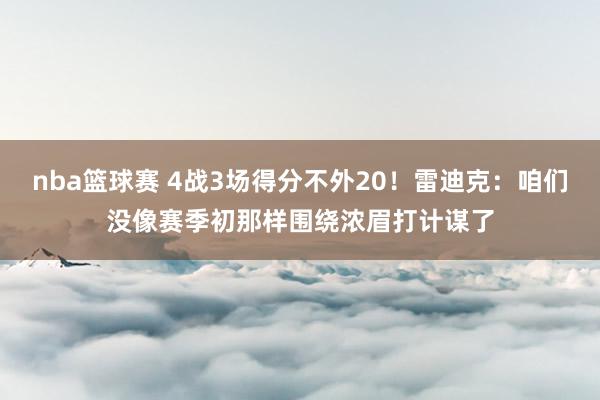 nba篮球赛 4战3场得分不外20！雷迪克：咱们没像赛季初那样围绕浓眉打计谋了