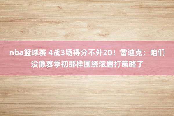 nba篮球赛 4战3场得分不外20！雷迪克：咱们没像赛季初那样围绕浓眉打策略了