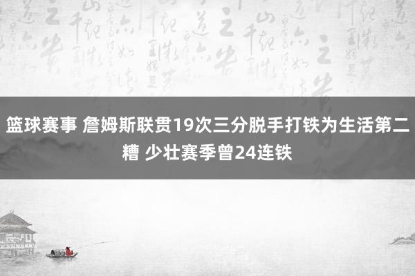 篮球赛事 詹姆斯联贯19次三分脱手打铁为生活第二糟 少壮赛季曾24连铁