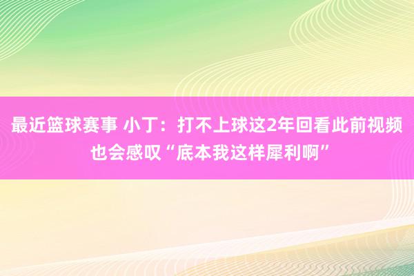 最近篮球赛事 小丁：打不上球这2年回看此前视频 也会感叹“底本我这样犀利啊”