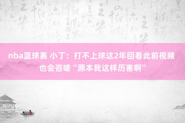 nba篮球赛 小丁：打不上球这2年回看此前视频 也会咨嗟“原本我这样历害啊”