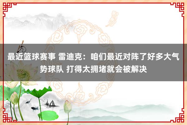 最近篮球赛事 雷迪克：咱们最近对阵了好多大气势球队 打得太拥堵就会被解决