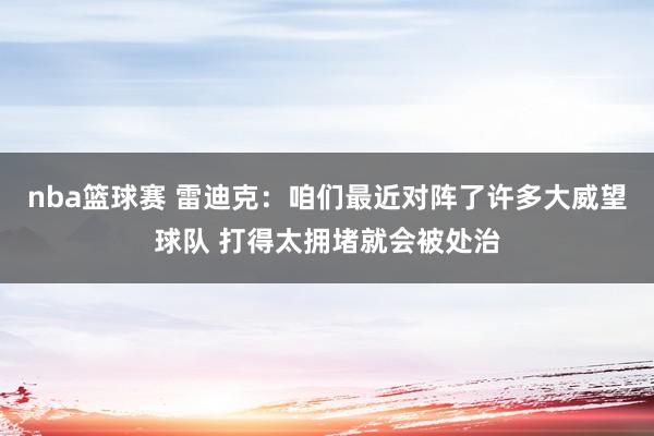 nba篮球赛 雷迪克：咱们最近对阵了许多大威望球队 打得太拥堵就会被处治