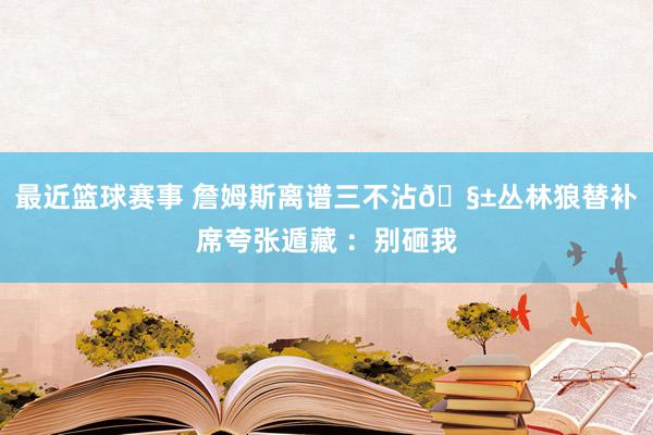 最近篮球赛事 詹姆斯离谱三不沾🧱丛林狼替补席夸张遁藏 ：别砸我