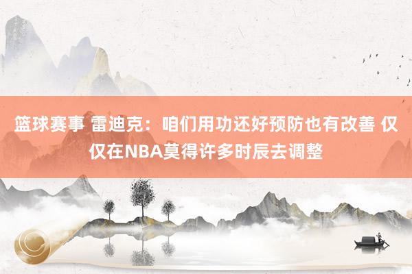 篮球赛事 雷迪克：咱们用功还好预防也有改善 仅仅在NBA莫得许多时辰去调整