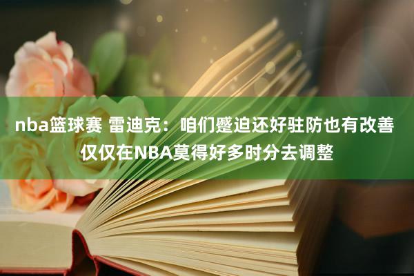 nba篮球赛 雷迪克：咱们蹙迫还好驻防也有改善 仅仅在NBA莫得好多时分去调整