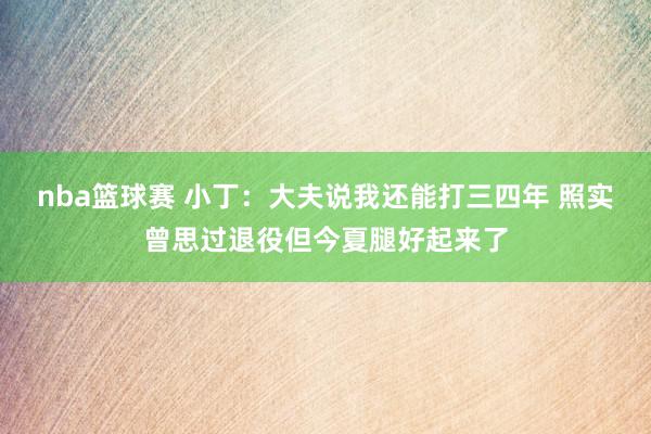 nba篮球赛 小丁：大夫说我还能打三四年 照实曾思过退役但今夏腿好起来了