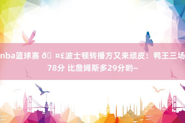 nba篮球赛 🤣波士顿转播方又来顽皮：鸭王三场78分 比詹姆斯多29分哟~