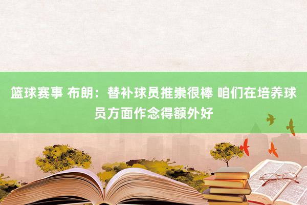 篮球赛事 布朗：替补球员推崇很棒 咱们在培养球员方面作念得额外好