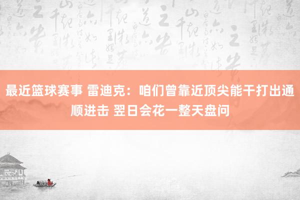 最近篮球赛事 雷迪克：咱们曾靠近顶尖能干打出通顺进击 翌日会花一整天盘问