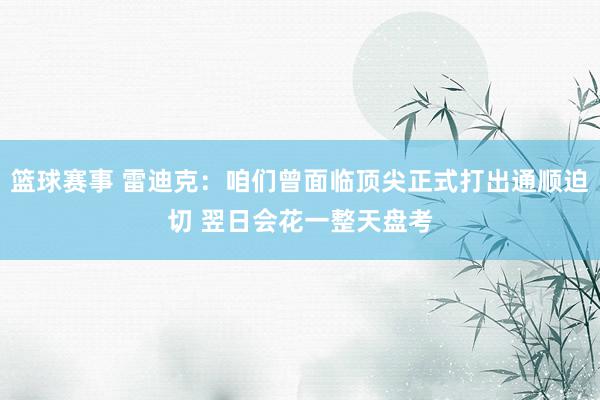 篮球赛事 雷迪克：咱们曾面临顶尖正式打出通顺迫切 翌日会花一整天盘考