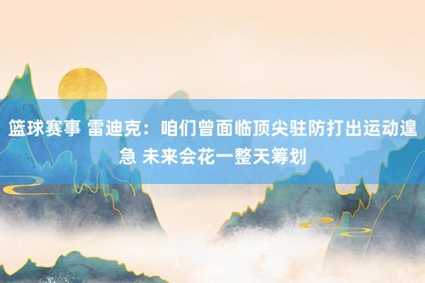 篮球赛事 雷迪克：咱们曾面临顶尖驻防打出运动遑急 未来会花一整天筹划