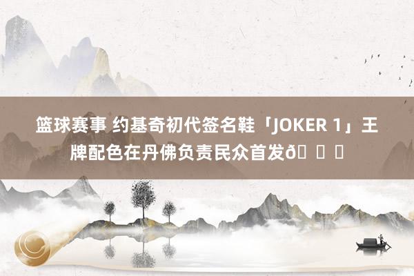 篮球赛事 约基奇初代签名鞋「JOKER 1」王牌配色在丹佛负责民众首发🎉