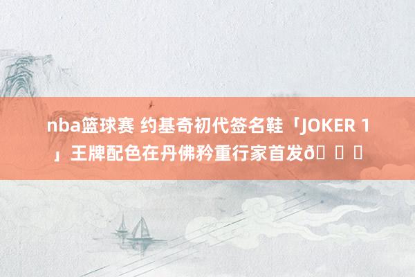 nba篮球赛 约基奇初代签名鞋「JOKER 1」王牌配色在丹佛矜重行家首发🎉