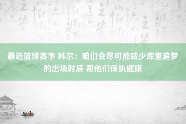 最近篮球赛事 科尔：咱们会尽可能减少库里追梦的出场时辰 帮他们保执健康